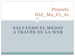 SALVANDO EL MEDIO
A TRAVÉS DE LA WEB
Proyecto
IILC_M4_U1_A1
 