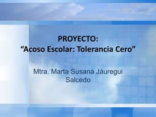 PROYECTO:
“Acoso Escolar: Tolerancia Cero”
Mtra. Marta Susana Jáuregui
Salcedo
 
