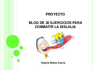 PROYECTO
BLOG DE 30 EJERCICIOS PARA
COMBATIR LA DISLALIA
Virginia Muñoz García
 