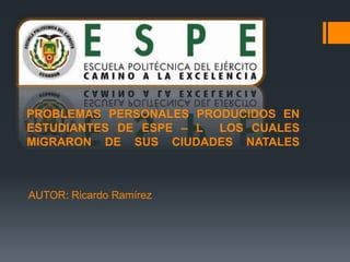 PROBLEMAS PERSONALES PRODUCIDOS EN
ESTUDIANTES DE ESPE – L LOS CUALES
MIGRARON DE SUS CIUDADES NATALES
AUTOR: Ricardo Ramírez
 