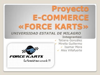 Proyecto
E-COMMERCE
«FORCE KARTS»
UNIVERSIDAD ESTATAL DE MILAGRO
Integrantes:
 Tatiana González
 Mirella Guillermo
 Isamar Mera
 Alex Villafuerte
 