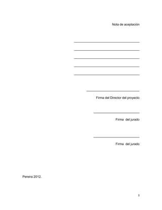 3
Nota de aceptación
_____________________________________
_____________________________________
_____________________________________
_____________________________________
_____________________________________
______________________________
Firma del Director del proyecto
__________________________
Firma del jurado
__________________________
Firma del jurado
Pereira 2012.
 
