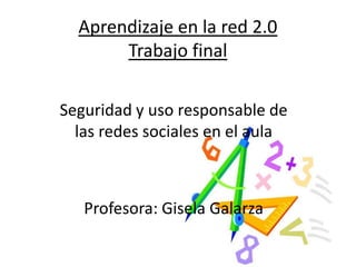 Aprendizaje en la red 2.0
Trabajo final
Seguridad y uso responsable de
las redes sociales en el aula
Profesora: Gisela Galarza
 