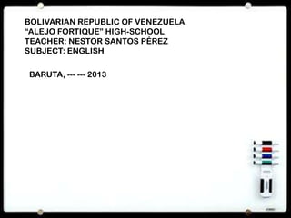 BOLIVARIAN REPUBLIC OF VENEZUELA
“ALEJO FORTIQUE” HIGH-SCHOOL
TEACHER: NESTOR SANTOS PÉREZ
SUBJECT: ENGLISH
BARUTA, --- --- 2013
 