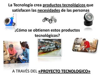 La Tecnología crea productos tecnológicos que
satisfacen las necesidades de las personas
¿Cómo se obtienen estos productos
tecnológicos?
A TRAVÉS DEL «PROYECTO TECNOLOGICO»
 