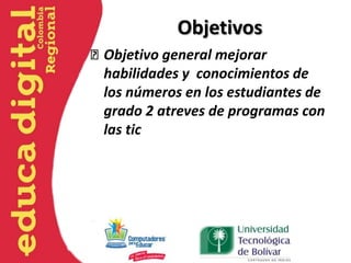 Objetivos
Objetivo general mejorar
habilidades y conocimientos de
los números en los estudiantes de
grado 2 atreves de programas con
las tic
 