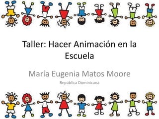 Taller: Hacer Animación en la
Escuela
María Eugenia Matos Moore
República Dominicana
 