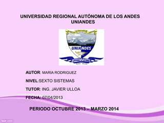 AUTOR: MARIA RODRIGUEZ
NIVEL:SEXTO SISTEMAS
TUTOR: ING. JAVIER ULLOA
FECHA: 07/04/2013
UNIVERSIDAD REGIONAL AUTÓNOMA DE LOS ANDES
UNIANDES
PERIODO OCTUBRE 2013 – MARZO 2014
 