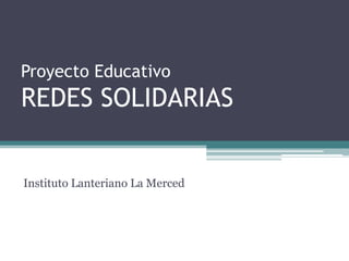 Proyecto Educativo
REDES SOLIDARIAS
Instituto Lanteriano La Merced
 
