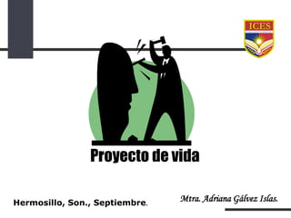 Proyecto de vida
Hermosillo, Son., Septiembre.

Mtra. Adriana Gálvez Islas.

 
