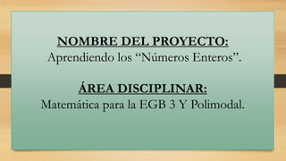 NOMBRE DEL PROYECTO:
Aprendiendo los “Números Enteros”.

ÁREA DISCIPLINAR:
Matemática para la EGB 3 Y Polimodal.

 