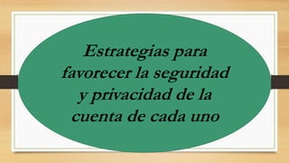 Estrategias para
favorecer la seguridad
y privacidad de la
cuenta de cada uno

 