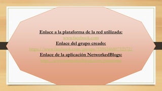 Enlace a la plataforma de la red utilizada:
www.facebook.com
Enlace del grupo creado:
https://www.facebook.com/groups/559634680752572/
Enlace de la aplicación NetworkedBlogs:
http://www.networkedblogs.com/panorama

 