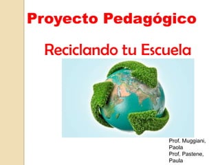 Proyecto Pedagógico

Reciclando tu Escuela

Prof. Muggiani,
Paola
Prof. Pastene,
Paula

 