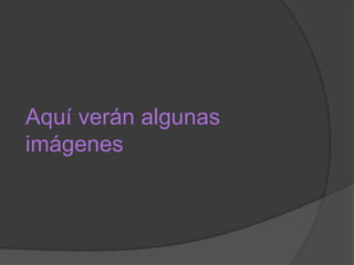 Aquí verán algunas
imágenes

 