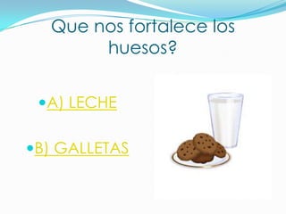 Que nos fortalece los
huesos?
A) LECHE
B) GALLETAS

 