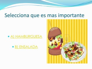 Selecciona que es mas importante

 A) HAMBURGUESA
 B) ENSALADA

 