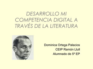 DESARROLLO MI
COMPETENCIA DIGITAL A
TRAVÉS DE LA LITERATURA

Dominica Ortega Palacios
CEIP Ramón Llull
Alumnado de 5º EP

 