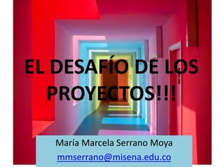 EL DESAFÍO DE LOS
PROYECTOS!!!
María Marcela Serrano Moya
mmserrano@misena.edu.co

 
