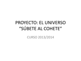 PROYECTO: EL UNIVERSO
“SÚBETE AL COHETE”
CURSO 2013/2014

 