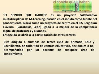 "EL SONIDO QUE HABITO" es un proyecto colaborativo
multidisciplinar de M-Learning, basado en el sonido como fuente del
con...