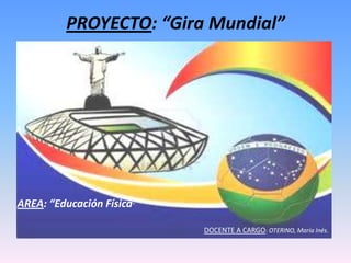 PROYECTO: “Gira Mundial”
AREA: “Educación Física”
DOCENTE A CARGO: OTERINO, María Inés.
 