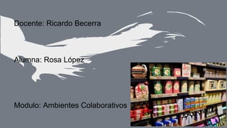 Docente: Ricardo Becerra
Alumna: Rosa López
Modulo: Ambientes Colaborativos
 