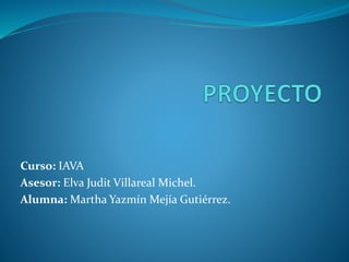 Curso: IAVA
Asesor: Elva Judit Villareal Michel.
Alumna: Martha Yazmín Mejía Gutiérrez.
 