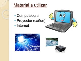 Material a utilizar
 Computadora
 Proyector (cañon)
 Internet
 