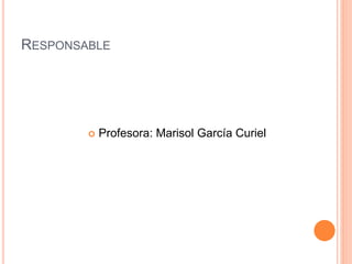 RESPONSABLE
 Profesora: Marisol García Curiel
 