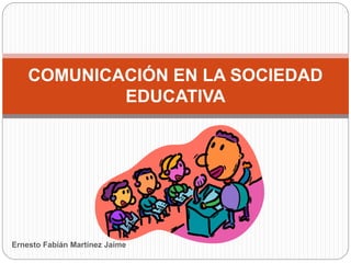 COMUNICACIÓN EN LA SOCIEDAD
EDUCATIVA
Ernesto Fabián Martínez Jaime
 