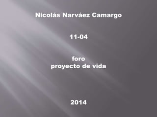 Nicolás Narváez Camargo 
11-04 
foro 
proyecto de vida 
2014 
 