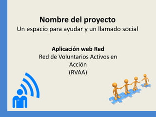 Nombre del proyectoUn espacio para ayudar y un llamado social 
Aplicación web Red 
Red de Voluntarios Activos en Acción 
(RVAA)  
