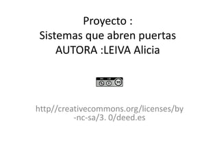 Proyecto : 
Sistemas que abren puertas 
AUTORA :LEIVA Alicia 
http//creativecommons.org/licenses/by 
-nc-sa/3. 0/deed.es 
 