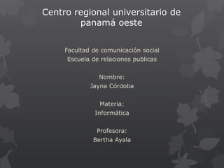Centro regional universitario de 
panamá oeste 
Facultad de comunicación social 
Escuela de relaciones publicas 
Nombre: 
Jayna Córdoba 
Materia: 
Informática 
Profesora: 
Bertha Ayala 
 