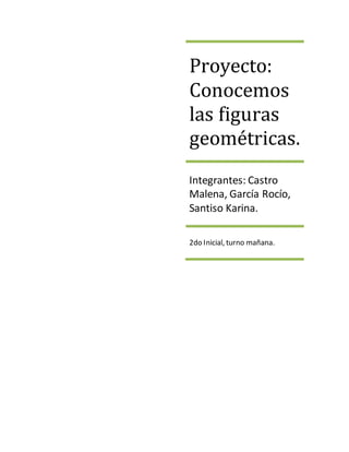 Proyecto: 
Conocemos 
las figuras 
geométricas. 
Integrantes: Castro 
Malena, García Rocío, 
Santiso Karina. 
2do Inicial, turno mañana. 
 
