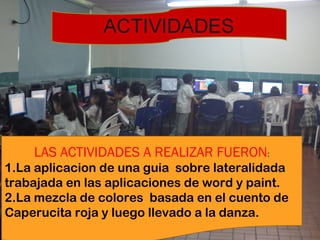 LAS ACTIVIDADES A REALIZAR FUERON: 
1.La aplicacion de una guia sobre lateralidada 
trabajada en las aplicaciones de word y paint. 
2.La mezcla de colores basada en el cuento de 
Caperucita roja y luego llevado a la danza. 
 