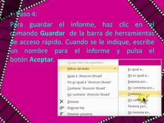 • Paso 4: 
Para guardar el informe, haz clic en el 
comando Guardar de la barra de herramientas 
de acceso rápido. Cuando se le indique, escribe 
un nombre para el informe y pulsa el 
botón Aceptar. 
 