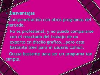 • Desventajas 
- Compenetración con otros programas del 
mercado. 
- No es profesional, y no puede compararse 
con el resultado del trabajo de un 
experto en diseño grafico...pero esta 
bastante bien para el usuario común. 
- Ocupa bastante para ser un programa tan 
simple. 
 