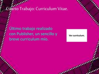 Cuarto Trabajo: Curriculum Vitae. 
Último trabajo realizado 
con Publisher, un sencillo y 
breve curriculum mío. 
Ver curriculum. 
 