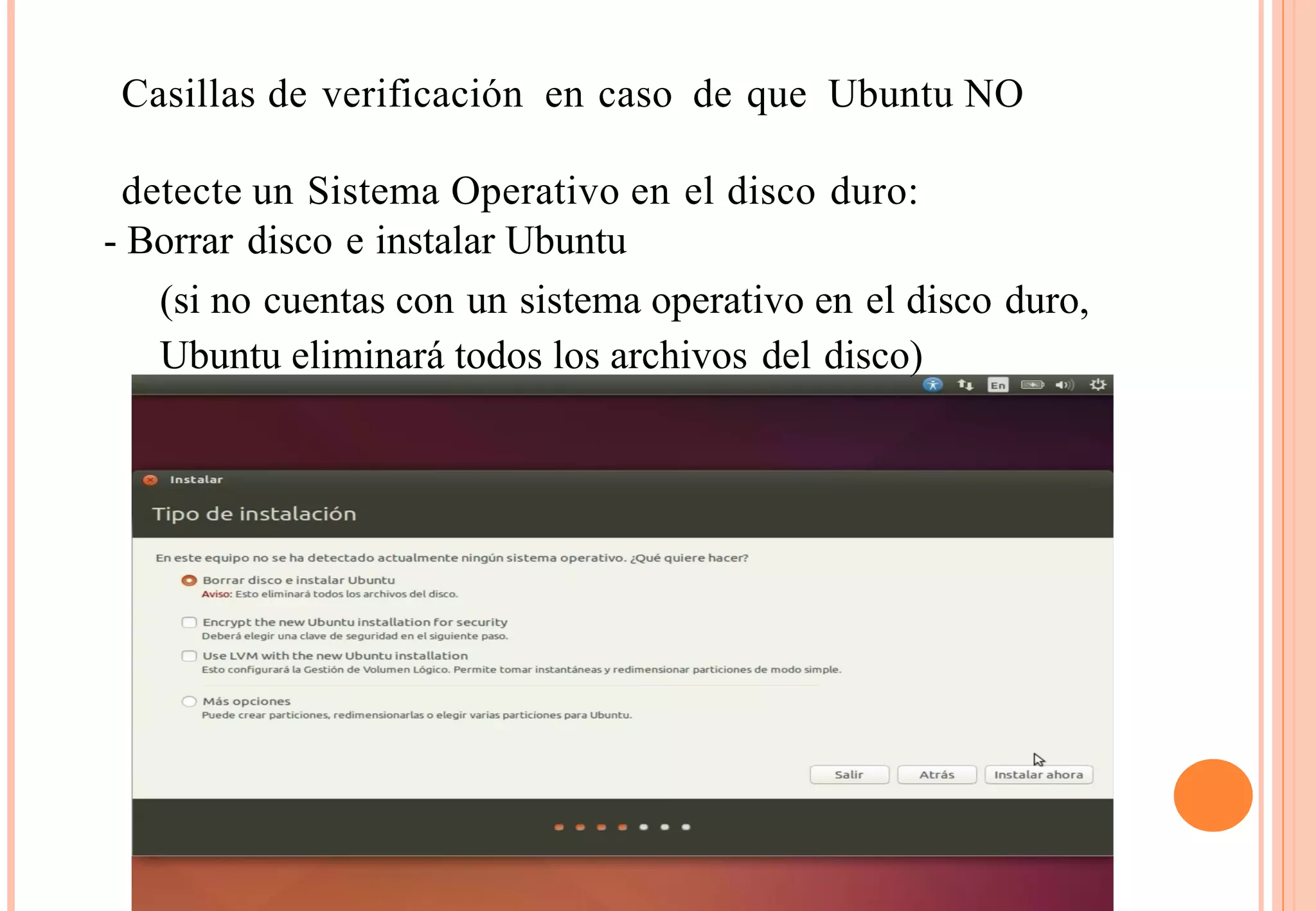 Casillas de verificación en caso de que Ubuntu NO 
detecte un Sistema Operativo en el disco duro: 
- Borrar disco e instalar Ubuntu 
(si no cuentas con un sistema operativo en el disco duro, 
Ubuntu eliminará todos los archivos del disco) 
 