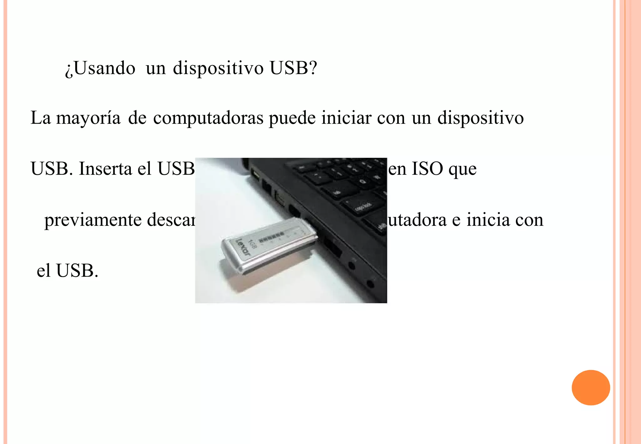 ¿Usando un dispositivo USB? 
La mayoría de computadoras puede iniciar con un dispositivo 
USB. Inserta el USB donde grabaste la imagen ISO que 
previamente descargaste. Reinicia tu computadora e inicia con 
el USB. 
 