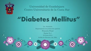 Universidad de Guadalajara 
Centro Universitario de la Costa Sur 
“Diabetes Mellitus” 
Lic. Nutrición 
Departamento de producción agrícola 
Proyecto Final 
Equipo No.1 
05 Junio 2014 
Autlán de Navarro, Jal. Méx. 
 