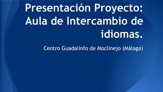Presentación Proyecto:
Aula de Intercambio de
idiomas.
Centro Guadalinfo de Moclinejo (Málaga)
 