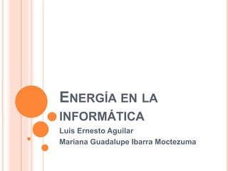 ENERGÍA EN LA
INFORMÁTICA
Luis Ernesto Aguilar
Mariana Guadalupe Ibarra Moctezuma
 