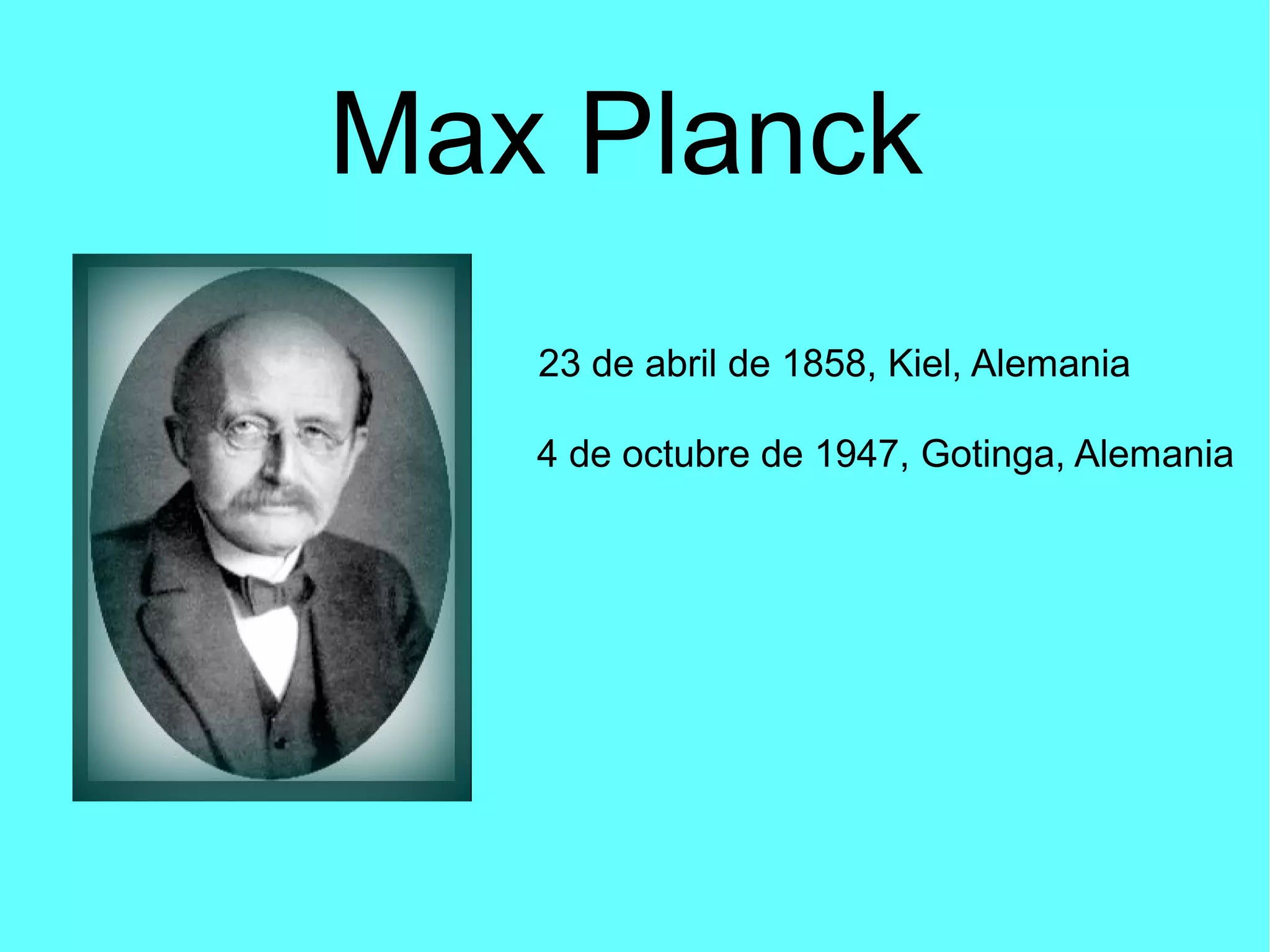Max Planck
23 de abril de 1858, Kiel, Alemania
4 de octubre de 1947, Gotinga, Alemania
 
