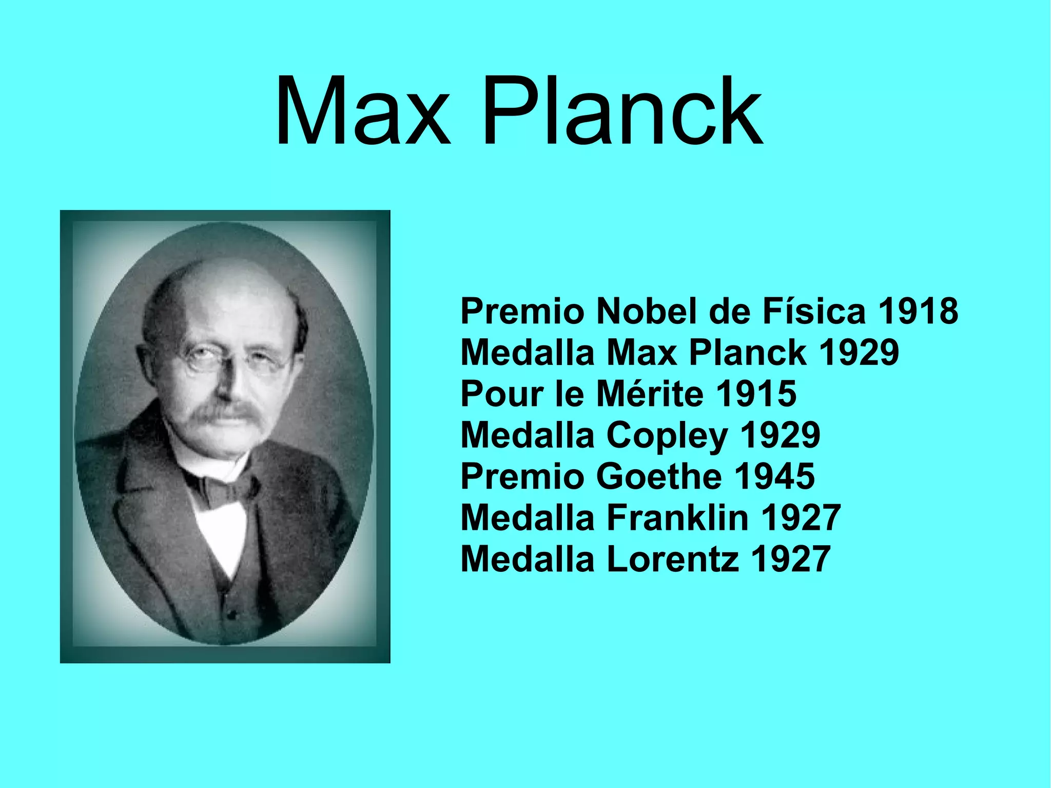Max Planck
Premio Nobel de Física 1918
Medalla Max Planck 1929
Pour le Mérite 1915
Medalla Copley 1929
Premio Goethe 1945
Medalla Franklin 1927
Medalla Lorentz 1927
 