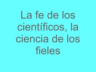 La fe de los
científicos, la
ciencia de los
fieles
 