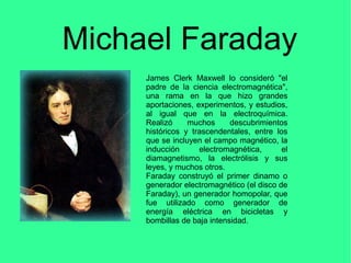 Michael Faraday
James Clerk Maxwell lo consideró "el
padre de la ciencia electromagnética",
una rama en la que hizo grande...