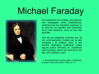 Michael Faraday
El cristianismo de Faraday, que algunos
han catalogado como presbiteriano,
sostenía que era necesario expr...